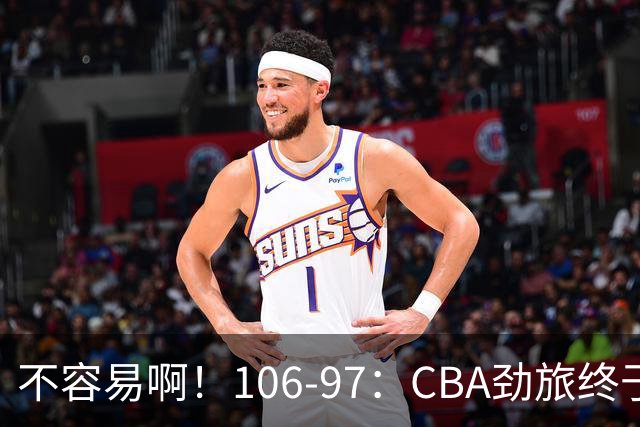 不容易啊！106-97：CBA劲旅终于赢了终结连败、首胜本土后卫27分