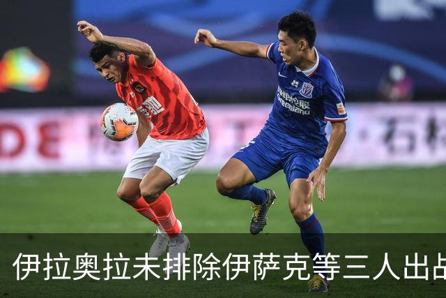 伊拉奥拉未排除伊萨克等三人出战布伦特福德可能