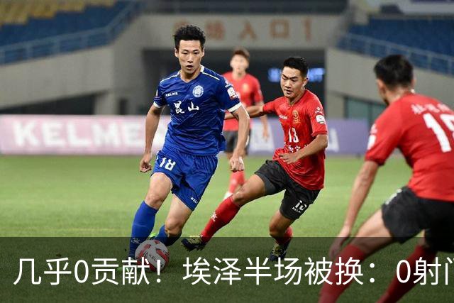 几乎0贡献！埃泽半场被换：0射门0过人0关键传球，英超005评分6.4