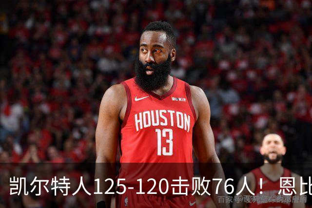 凯尔特人125-120击败76人！恩比德27分，詹姆斯7助，此战看到4个事实
