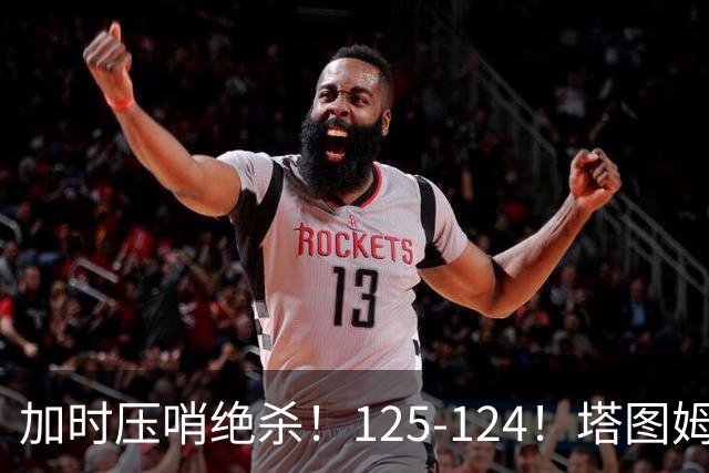 加时压哨绝杀！125-124！塔图姆一剑封喉，难怪凯尔特人给3.15亿