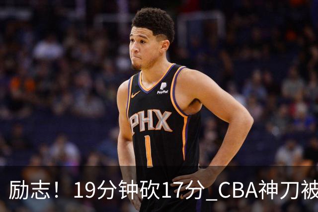 励志！19分钟砍17分 CBA神刀被雪藏一年后大爆发