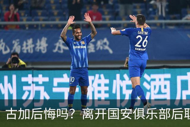 古加后悔吗？离开国安俱乐部后职业生涯就越混越差，引发热议