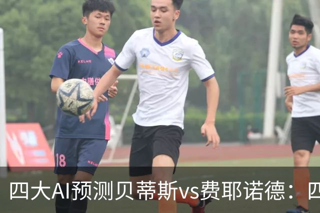 四大AI预测贝蒂斯vs费耶诺德：四家均看好主胜，重点关注2比1