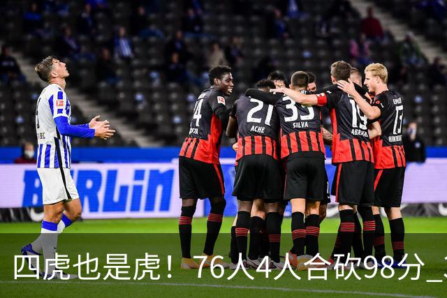 四虎也是虎！76人4人合砍98分 3人26+大帝三双VJ两双