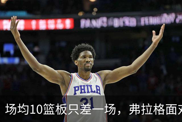 场均10篮板只差一场，弗拉格面对热火迎来检验