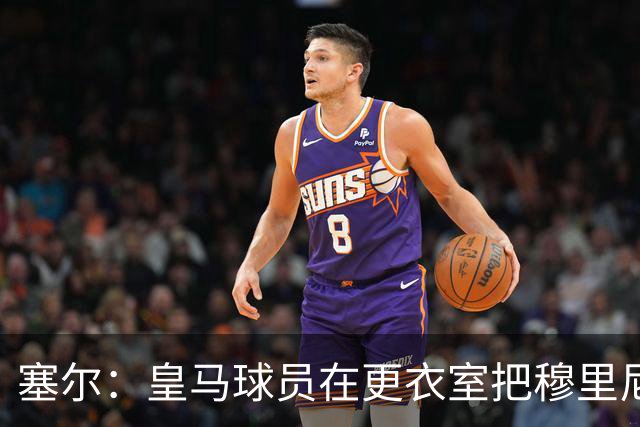塞尔：皇马球员在更衣室把穆里尼奥抛向空中庆祝，展现了团结面貌