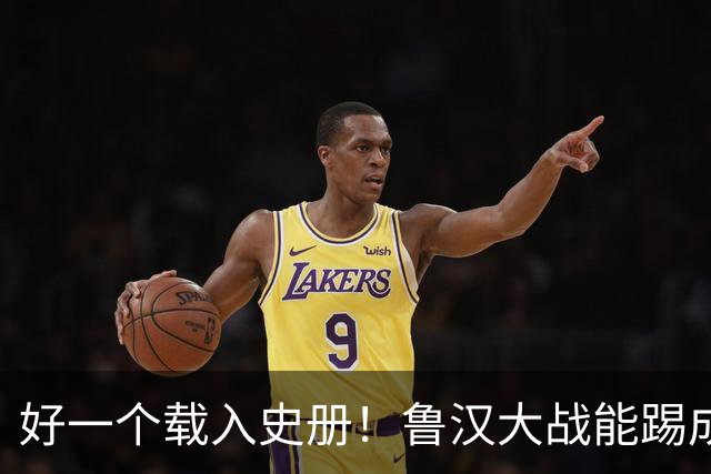 好一个载入史册！鲁汉大战能踢成啥样？唐田带小马哥最后露个脸？