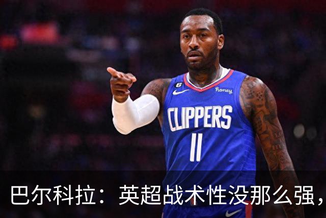巴尔科拉：英超战术性没那么强，在巴黎战术要求极其严格