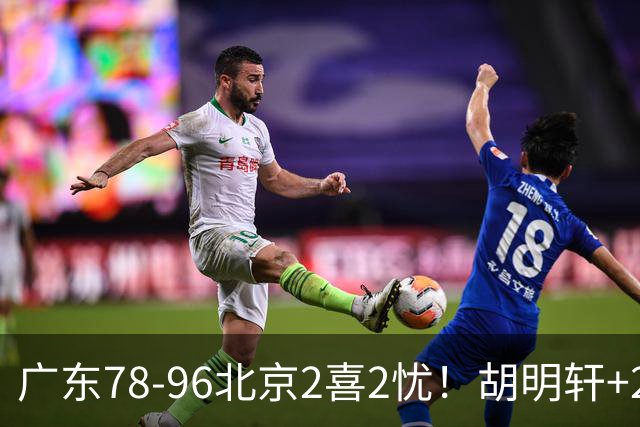 广东78-96北京2喜2忧！胡明轩+2外遮羞布，防守拉胯，阿祖废了！