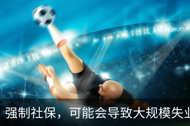 强制社保，可能会导致大规模失业