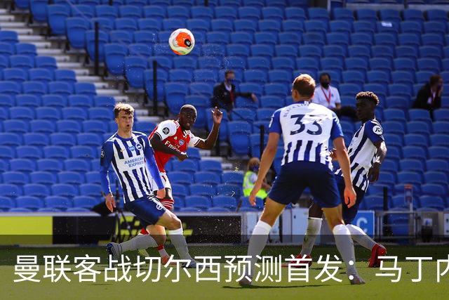 曼联客战切尔西预测首发：马丁内斯、马兹拉维、库尼亚在列