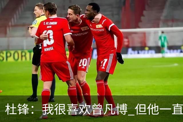 杜锋：我很喜欢曾凡博 但他一直受伤 表现好的几场比赛都是打广东