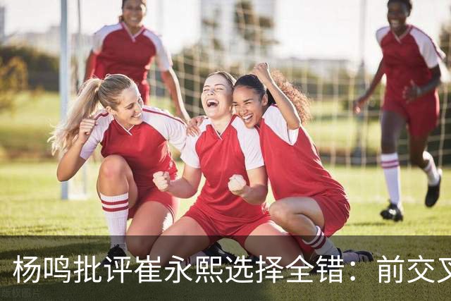 杨鸣批评崔永熙选择全错：前交叉韧带重伤后，他为何难回巅峰？