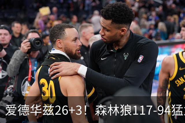 爱德华兹26+3！森林狼117-94猛龙，看数据：他是头号功臣！