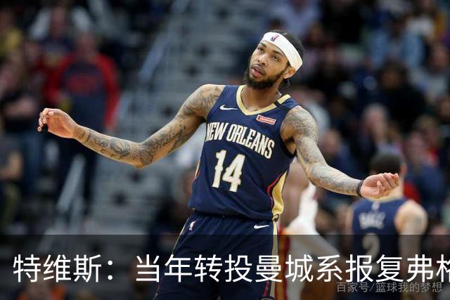 特维斯：当年转投曼城系报复弗格森未兑现曼联留队承诺