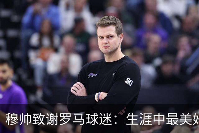 穆帅致谢罗马球迷：生涯中最美好的瞬间是那些触动人心的情感