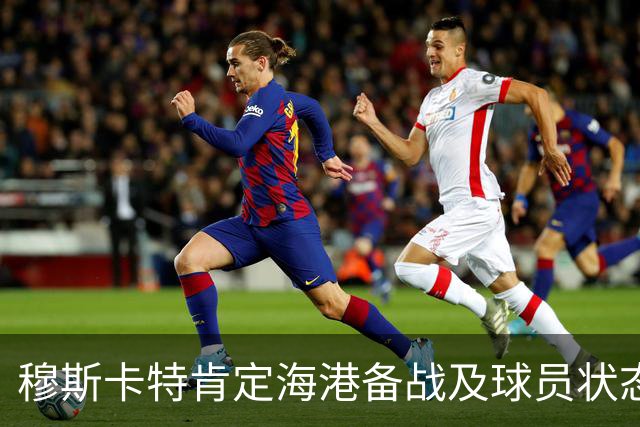 穆斯卡特肯定海港备战及球员状态，笑问成都记者球队伤情
