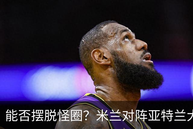 能否摆脱怪圈？米兰对阵亚特兰大已经连续7场不胜
