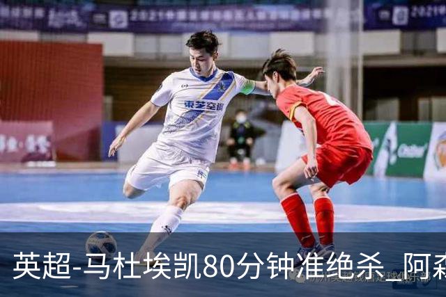 英超-马杜埃凯80分钟准绝杀 阿森纳1-0森林仍居第二