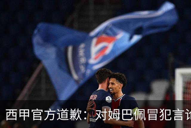 西甲官方道歉：对姆巴佩冒犯言论深表遗憾