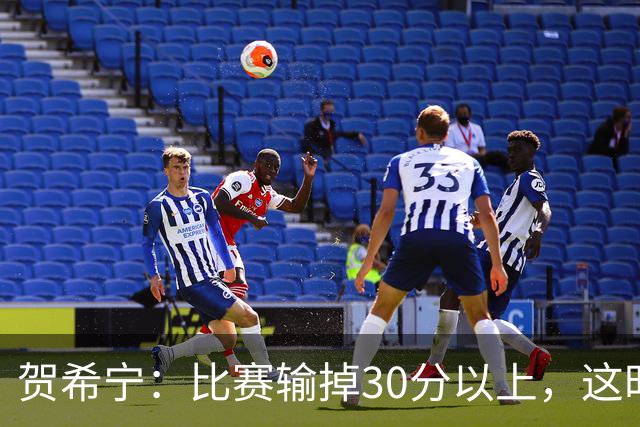 贺希宁：比赛输掉30分以上，这时候已经不是教练组的问题了