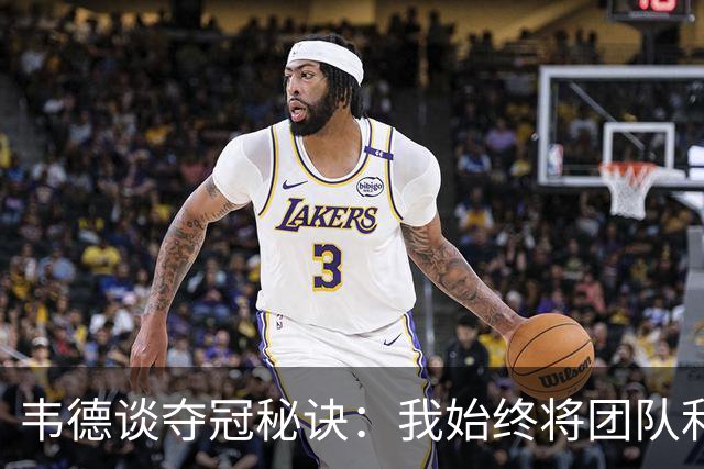 韦德谈夺冠秘诀：我始终将团队利益置于个人之上