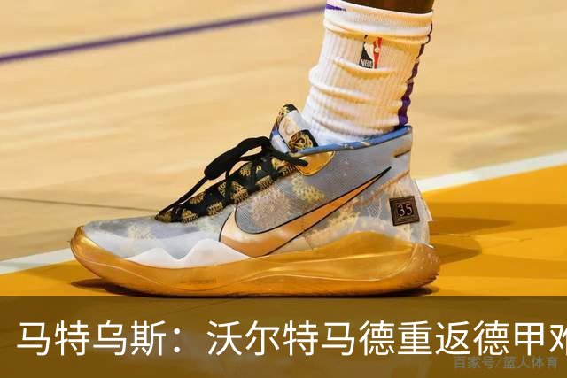 马特乌斯：沃尔特马德重返德甲难在薪资，和菲尔克鲁格曾经像