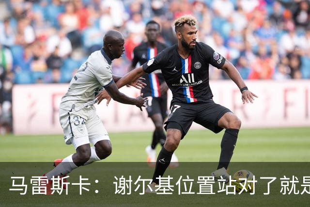 马雷斯卡：谢尔基位置站对了就是世界最佳之一，会给他球权