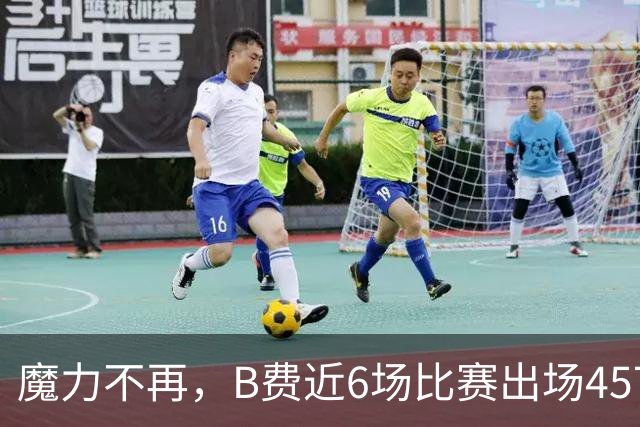魔力不再，B费近6场比赛出场457分钟，没有进球或助攻