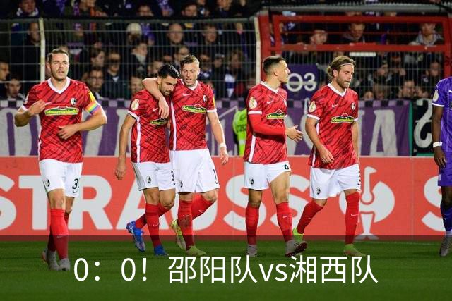 0：0！邵阳队vs湘西队