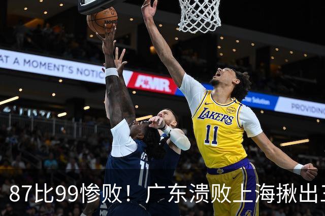 87比99惨败！广东溃败上海揪出三大罪人：11冠王被打回原形了？