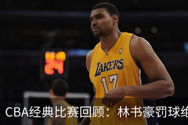 CBA经典比赛回顾：林书豪罚球绝杀，北京2分逆转胜深圳