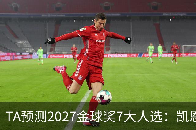 TA预测2027金球奖7大人选：凯恩领衔英格兰3将、法国2人 无亚马尔